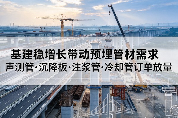 大足区基建稳增长带动预埋监测管材需求，声测管、沉降板、注浆管订单持续放量